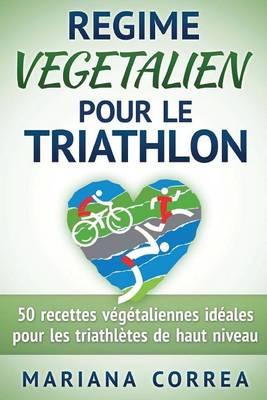 REGIME VEGETALIEN Pour Le TRIATHLON: Inclus: 50 recettes vegetaliennes ideales pour les triathletes de haut niveau