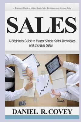 Sales: A Beginners Guide to Master Simple Sales Techniques and Increase Sales (Sales, Best Tips, Sales Tools, Sales Strategy, Close the Deal, Business Development, Influence People, Cold Calling)