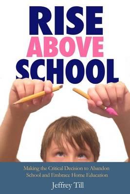 Rise Above School: Making the Critical Decision to Abandon School and Embrace Home Education