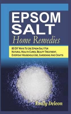 Epsom Salt Home Remedies: 80 DIY Ways To Use Epsom Salt For Natural Health Cures, Beauty Treatment, Everyday Household Use, Gardening And Crafts