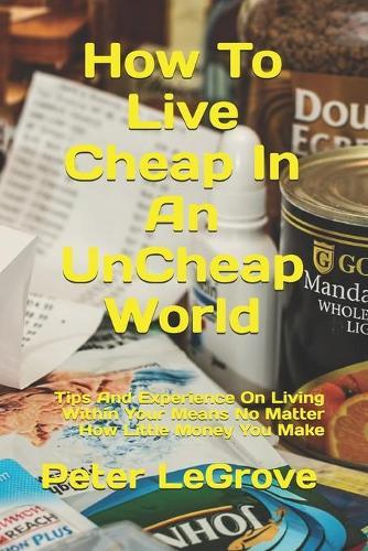 How To Live Cheap In An UnCheap World: Tips And Experience On Living Within Your Means No Matter How Little Money You Make