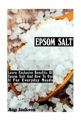 Epsom Salt: Learn Exclusive Benefits of Epsom Salt and How to Use It for Everyday Needs: (Epsom Salt, Naturopathy, Pain Relief, Magnesium, Health, Detox, Beauty)