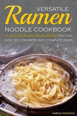 Versatile Ramen Noodle Cookbook: 25 Delicious Ramen Noodle Recipes That Can Easily Be Converted Into Complete Dishes - Never Use Ramen Noodle for Just Soup Again