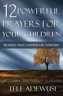 12 Powerful Prayers For Your Children: Prayers That Change Life Forever