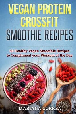 Vegan Protein Crossfit Smoothie Recipes: 50 Healthy Vegan Smoothie Recipes to Compliment Your Workout of the Day
