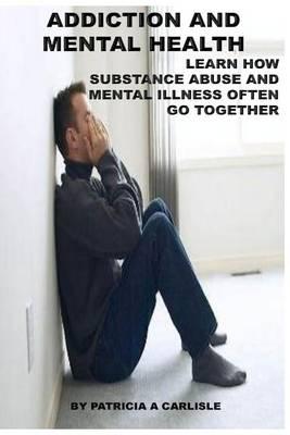 Addiction and Mental Health: Learn how Substance Abuse and mental Illness often go together