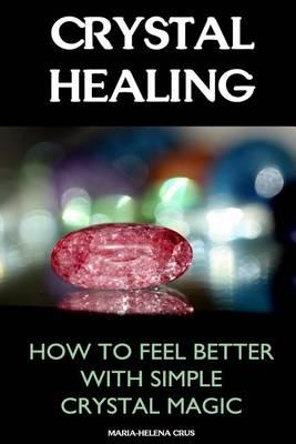Crystal Healing: How to Feel Better with Simple Crystal Magic: (Crystals, Spirituality, Energy Fields, Chakras, Crystal Healing, Feng Shui, Crystal Healing Bible)
