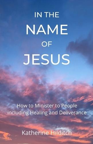 In the Name of Jesus: A Manual to Help You Minister to Others including Healing and Deliverance