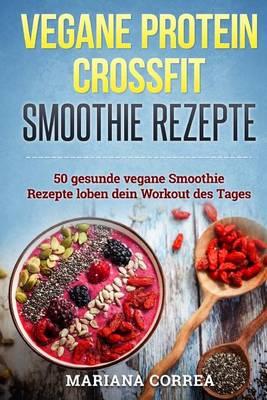 Vegane Protein Crossfit Smoothie Rezepte: Beinhaltet 50 Vegane Rezepte Fur Den Aufbau Von Fettarmen Muskeln Und Gesunde Smoothies