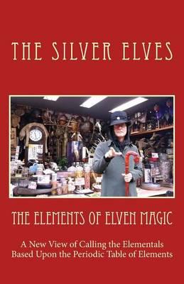 The Elements of Elven Magic: A New View of Calling the Elementals Based Upon the Periodic Table of Elements