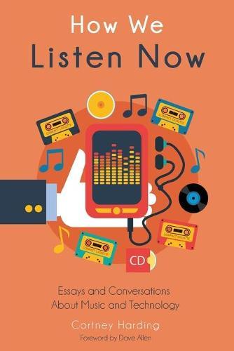 How We Listen Now: Essays and Conversations About Music and Technology