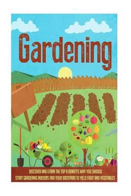 Gardening: Discover and Learn the Top 8 Benefits Why You Should Start Gardening Indoors and Your Backyard to Yield Fruit and Vegetables