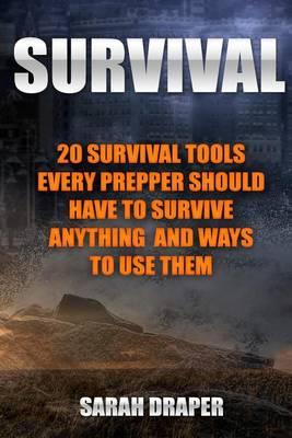 Survival: 20 Survival Tools Every Prepper Should Have to Survive Anything and Ways to Use Them: (Survival Guide for Beginners, Survival Guide, Survival Tactic, Prepping, Survival, How to Store Food)