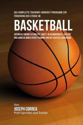 Das komplette Trainings-Workout-Programm zur Forderung der Starke im Basketball: Entwickle mehr Flexibilitat, Kraft, Geschwindigkeit, Agilitat und Abwehr durch Krafttraining und die richtige Ernahrung