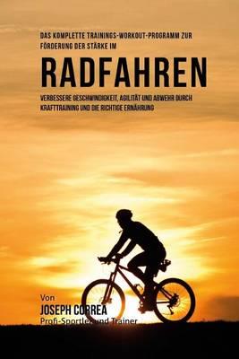 Das komplette Trainings-Workout-Programm zur Forderung der Starke im Radfahren: Verbessere Geschwindigkeit, Agilitat und Abwehr durch Krafttraining und die richtige Ernahrung