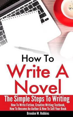 How To Write A Novel: The Simple Steps To Writing - How To Write Fiction, Creative Writing Textbook, How To Become An Author & How To Sell Your Book