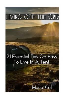 Living Off the Grid: 21 Essential Tips on How to Live in a Tent: (Bushcraft, Shelter, Survival, Outdoor Skills, Survival Guide, Homesteading)