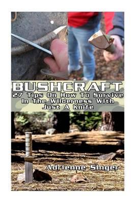 Bushcraft: 27 Tips on How to Survive in the Wilderness with Just a Knife: (Bushcraft, Bushcraft Survival, Bushcraft Basics, Bushcraft Shelter, Survival, Outdoor Skills, Survival Guide)