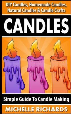 Candles: Simple Guide To Candle Making - DIY Candles, Homemade Candles, Natural Candles & Candle Crafts
