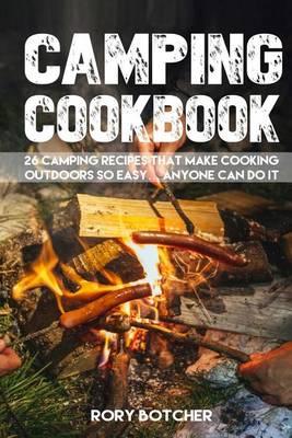 Camping Cookbook: 26 Camping Recipes That Make Cooking Outdoors So Easy... Anyone Can Do It