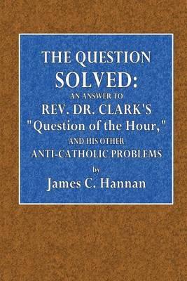 The Question Solved: An Answer to REV. Dr. Clark's  Question of the Hour