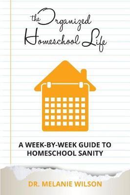 The Organized Homeschool Life: A Week-By-Week Guide to Homeschool Sanity