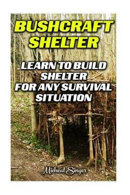 Bushcraft Shelter: Learn to Build Shelter for Any Survival Situation: (Bushcraft, Bushcraft Survival, Bushcraft Basics, Bushcraft Shelter, Survival, Outdoor Skills, Survival Guide)