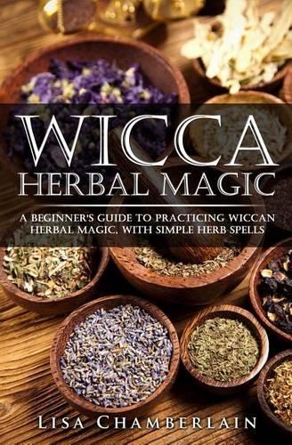Wicca Herbal Magic: A Beginner's Guide to Practicing Wiccan Herbal Magic, with Simple Herb Spells
