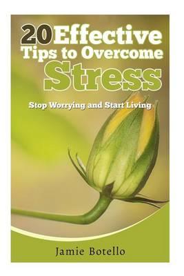 20 Effective Tips to Overcome Stress: Stop Worrying and Start Living