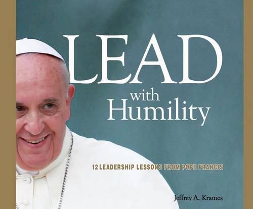 Lead with Humility: 12 Leadership Lessons from Pope Francis