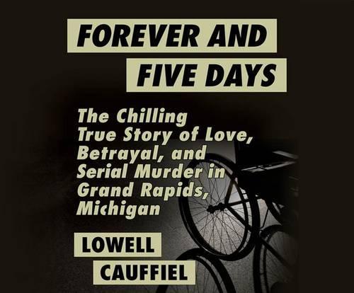 Forever and Five Days: The Chilling True Story of Love, Betrayal, and Serial Murder in Grand Rapids, Michigan