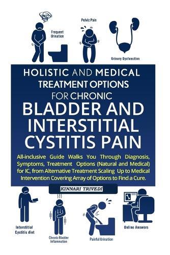 Holistic And Medical Treatment Options For Chronic Bladder And Interstitial Cystitis Pain: All-Inclusive Guide Walks You Through Diagnosis, Symptoms, Treatment Options (Natural and Medical) For IC