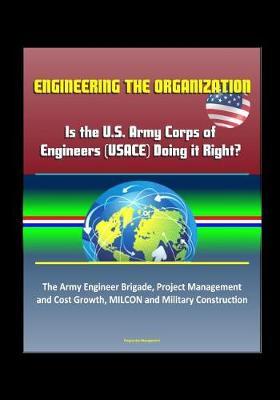 Engineering the Organization: Is the U.S. Army Corps of Engineers (USACE) Doing it Right? The Army Engineer Brigade, Project Management and Cost Growth, MILCON and Military Construction