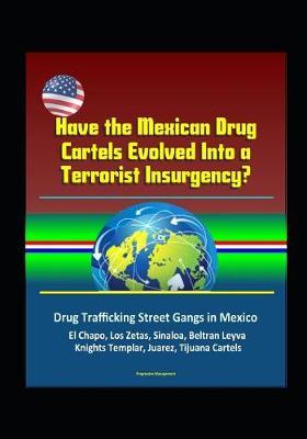Have the Mexican Drug Cartels Evolved Into a Terrorist Insurgency? Drug Trafficking Street Gangs in Mexico, El Chapo, Los Zetas, Sinaloa, Beltran Leyva, Knights Templar, Juarez, Tijuana Cartels