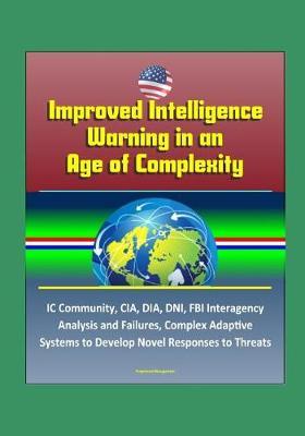 Improved Intelligence Warning in an Age of Complexity: IC Community, CIA, DIA, DNI, FBI Interagency Analysis and Failures, Complex Adaptive Systems to Develop Novel Responses to Threats