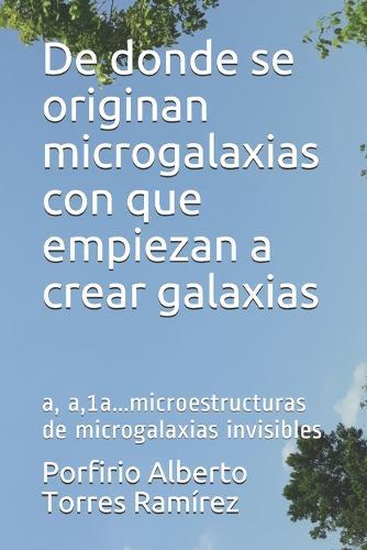 De donde se originan microgalaxias con que empiezan a crear galaxias: a, a,1a...microestructuras de microgalaxias invisibles