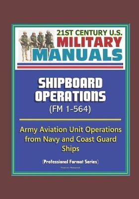 21st Century U.S. Military Manuals: Shipboard Operations (FM 1-564) - Army Aviation Unit Operations from Navy and Coast Guard Ships (Professional Format Series)