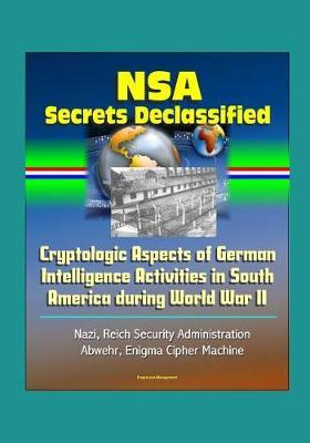 NSA Secrets Declassified: Cryptologic Aspects of German Intelligence Activities in South America during World War II - Nazi, Reich Security Administration, Abwehr, Enigma Cipher Machine
