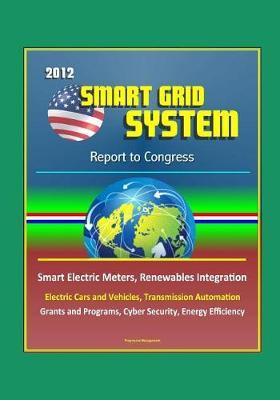2012 Smart Grid System Report to Congress - Smart Electric Meters, Renewables Integration, Electric Cars and Vehicles, Transmission Automation, Grants and Programs, Cyber Security, Energy Efficiency