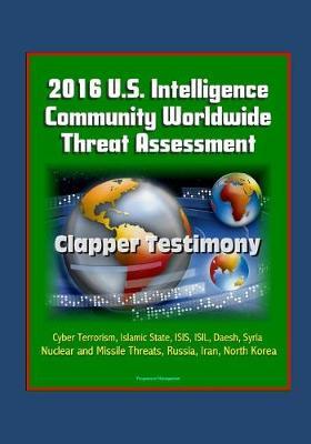 2016 U.S. Intelligence Community Worldwide Threat Assessment - Clapper Testimony: Cyber Terrorism, Islamic State, ISIS, ISIL, Daesh, Syria, Nuclear and Missile Threats, Russia, Iran, North Korea