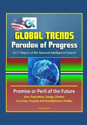 Global Trends Paradox of Progress: 2017 Report of the National Intelligence Council, Promise or Peril of the Future, War, Population, Energy, Climate, Terrorism, Populist Anti-Establishment Politics