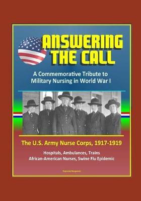 Answering the Call: A Commemorative Tribute to Military Nursing in World War I - The U.S. Army Nurse Corps, 1917-1919 - Hospitals, Ambulances, Trains, African-American Nurses, Swine Flu Epidemic