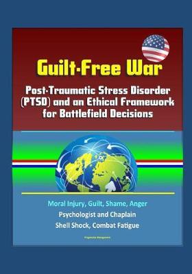 Guilt-Free War: Post-Traumatic Stress Disorder (PTSD) and an Ethical Framework for Battlefield Decisions - Moral Injury, Guilt, Shame, Anger, Psychologist and Chaplain, Shell Shock, Combat Fatigue
