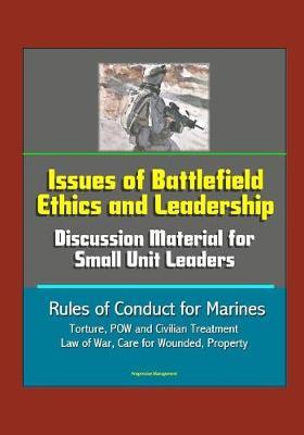 Issues of Battlefield Ethics and Leadership: Discussion Material for Small Unit Leaders, Rules of Conduct for Marines - Torture, POW and Civilian Treatment, Law of War, Care for Wounded, Property
