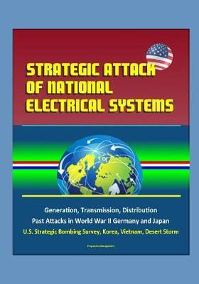 Strategic Attack of National Electrical Systems - Generation, Transmission, Distribution, Past Attacks in World War II Germany and Japan, U.S. Strategic Bombing Survey, Korea, Vietnam, Desert Storm