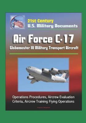 21st Century U.S. Military Documents: Air Force C-17 Globemaster III Military Transport Aircraft - Operations Procedures, Aircrew Evaluation Criteria, Aircrew Training Flying Operations