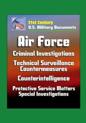 21st Century U.S. Military Documents: Air Force Criminal Investigations, Technical Surveillance Countermeasures, Counterintelligence, Protective Service Matters - Special Investigations