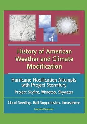 History of American Weather and Climate Modification: Hurricane Modification Attempts with Project Stormfury, Project Skyfire, Whitetop, Skywater, Cloud Seeding, Hail Suppression, Ionosphere