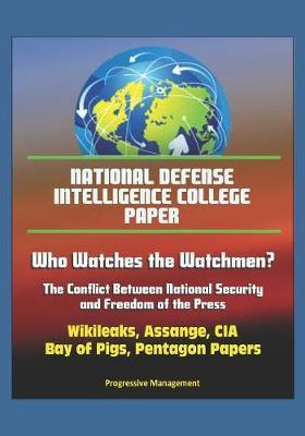 National Defense Intelligence College Paper: Who Watches the Watchmen? The Conflict Between National Security and Freedom of the Press - Wikileaks, Assange, CIA, Bay of Pigs, Pentagon Papers
