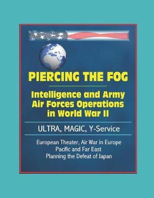 Piercing the Fog: Intelligence and Army Air Forces Operations in World War II - ULTRA, MAGIC, Y-Service, European Theater, Air War in Europe, Pacific and Far East, Planning the Defeat of Japan